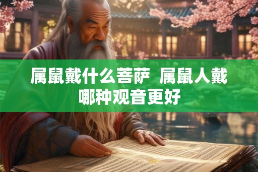 属鼠戴什么菩萨  属鼠人戴哪种观音更好
