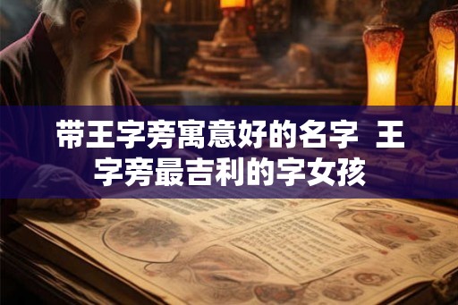 带王字旁寓意好的名字  王字旁最吉利的字女孩