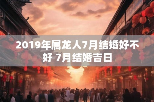 2019年属龙人7月结婚好不好 7月结婚吉日 2019年属龙人7月结婚好不好 7月结婚吉日