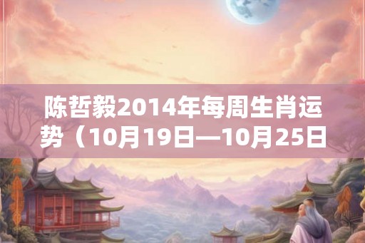 陈哲毅2014年每周生肖运势（10月19日—10月25日）