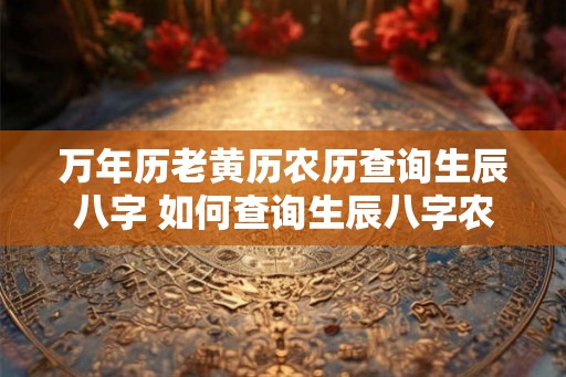 万年历老黄历农历查询生辰八字 如何查询生辰八字农历