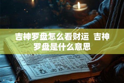 吉神罗盘怎么看财运  吉神罗盘是什么意思