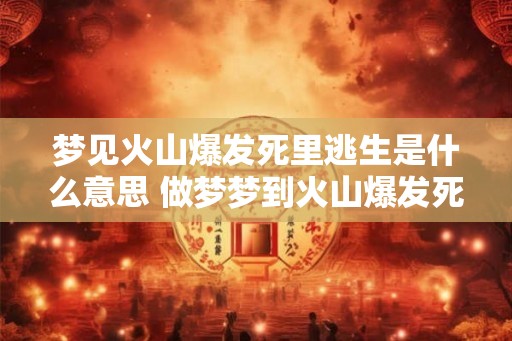 梦见火山爆发死里逃生是什么意思 做梦梦到火山爆发死里逃生好不好