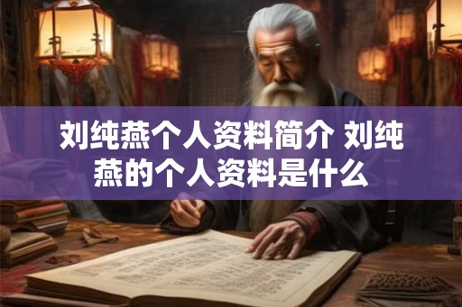 刘纯燕个人资料简介 刘纯燕的个人资料是什么