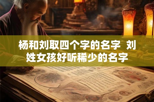 杨和刘取四个字的名字 刘姓女孩好听稀少的名字 杨和刘取四个字的名字 刘姓女孩好听稀少的名字