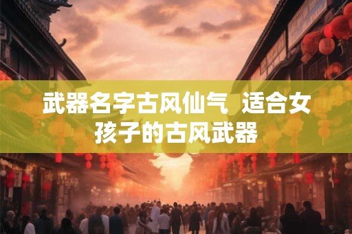 武器名字古风仙气  适合女孩子的古风武器