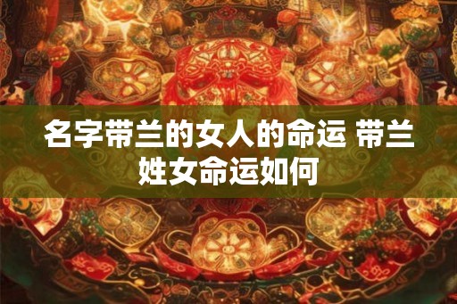 名字带兰的女人的命运 带兰姓女命运如何