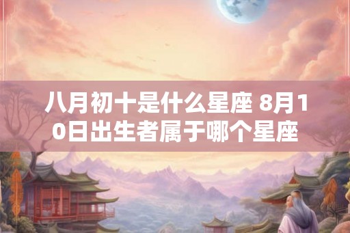 八月初十是什么星座 8月10日出生者属于哪个星座