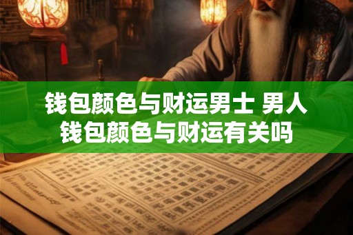 钱包颜色与财运男士 男人钱包颜色与财运有关吗