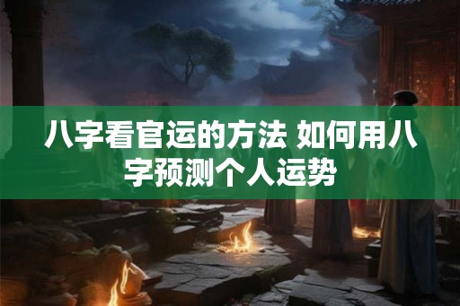 八字看官运的方法 如何用八字预测个人运势