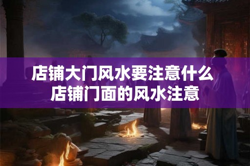 店铺大门风水要注意什么 店铺门面的风水注意