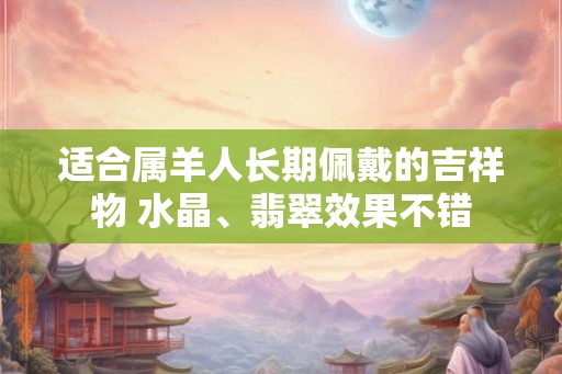 适合属羊人长期佩戴的吉祥物 水晶、翡翠效果不错