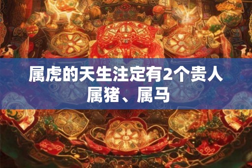 属虎的天生注定有2个贵人 属猪、属马
