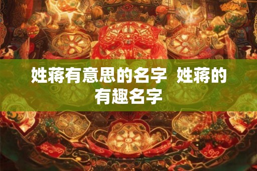 姓蒋有意思的名字  姓蒋的有趣名字