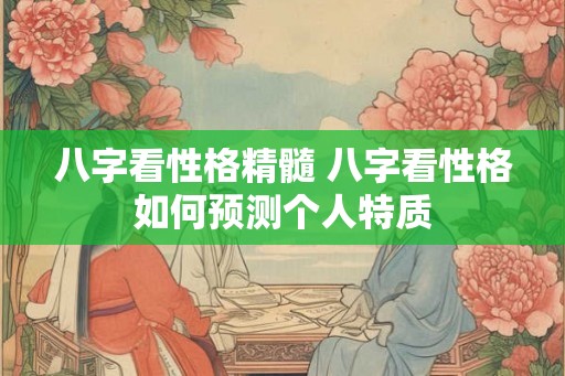 八字看性格精髓 八字看性格如何预测个人特质