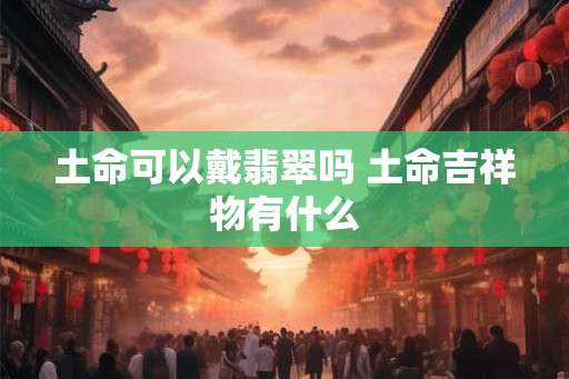 土命可以戴翡翠吗 土命吉祥物有什么