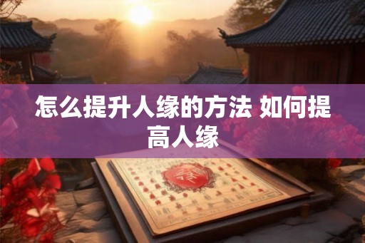 怎么提升人缘的方法 如何提高人缘