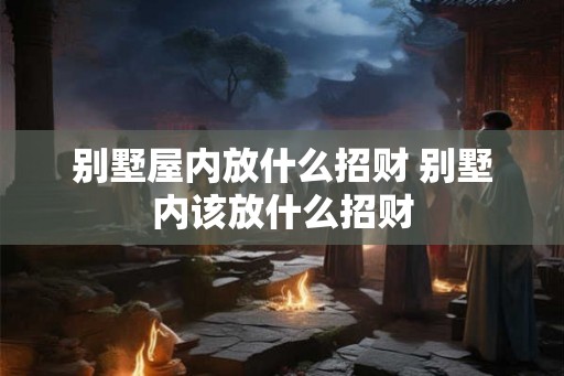 别墅屋内放什么招财 别墅内该放什么招财 别墅屋内放什么招财 别墅内该放什么招财