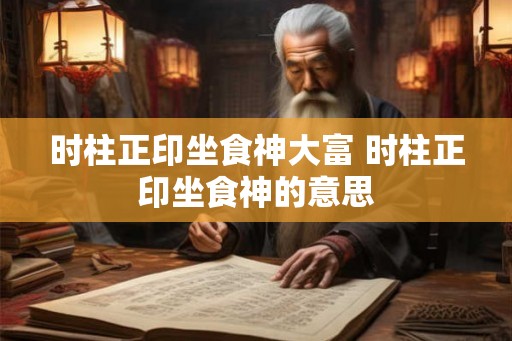 时柱正印坐食神大富 时柱正印坐食神的意思