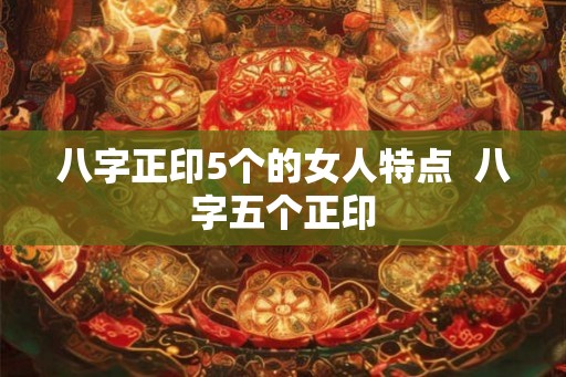 八字正印5个的女人特点  八字五个正印