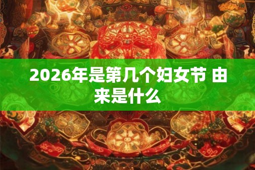 2026年是第几个妇女节 由来是什么 2026年是第几个妇女节 由来是什么