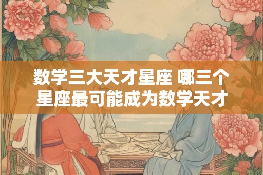 数学三大天才星座 哪三个星座最可能成为数学天才
