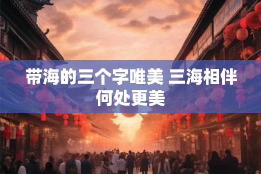 带海的三个字唯美 三海相伴何处更美