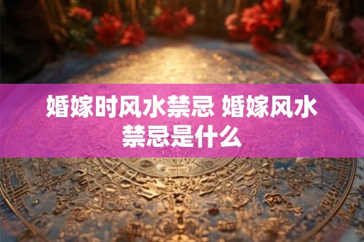 婚嫁时风水禁忌 婚嫁风水禁忌是什么