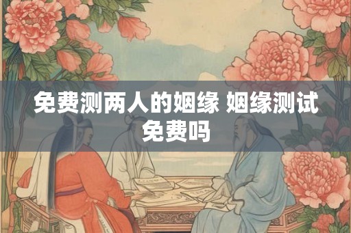 免费测两人的姻缘 姻缘测试免费吗