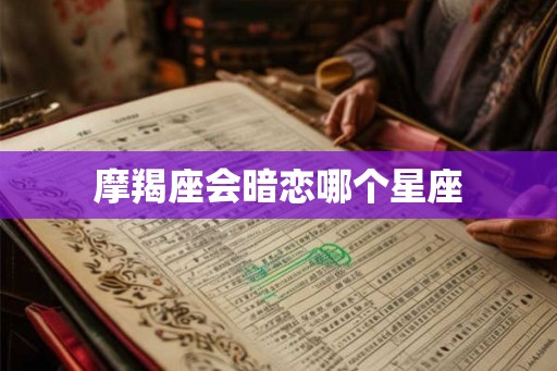 摩羯座会暗恋哪个星座 摩羯座会暗恋哪个星座