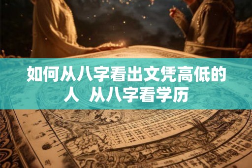 如何从八字看出文凭高低的人  从八字看学历