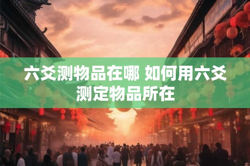六爻测物品在哪 如何用六爻测定物品所在
