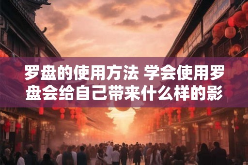 罗盘的使用方法 学会使用罗盘会给自己带来什么样的影响
