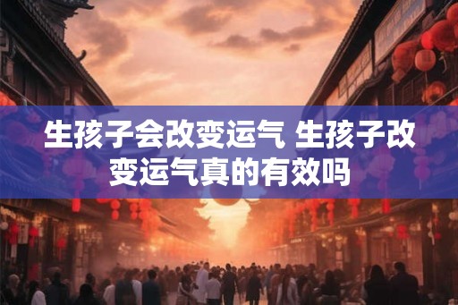 生孩子会改变运气 生孩子改变运气真的有效吗