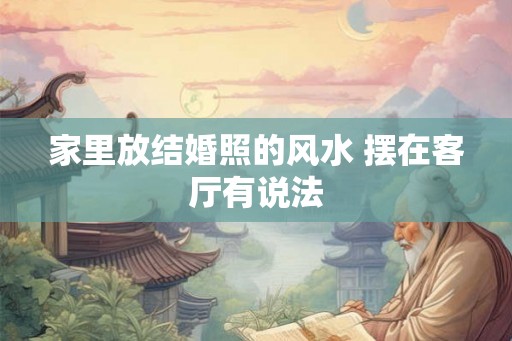 家里放结婚照的风水 摆在客厅有说法