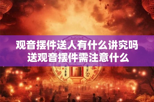 观音摆件送人有什么讲究吗 送观音摆件需注意什么 观音摆件送人有什么讲究吗 送观音摆件需注意什么