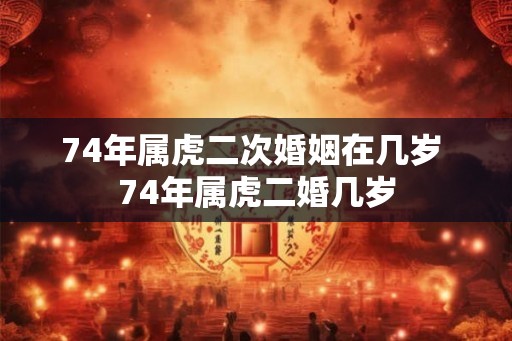 74年属虎二次婚姻在几岁 74年属虎二婚几岁 74年属虎二次婚姻在几岁 74年属虎二婚几岁