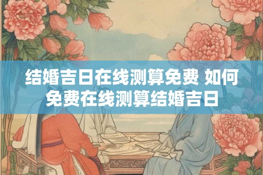 结婚吉日在线测算免费 如何免费在线测算结婚吉日 结婚吉日在线测算免费 如何免费在线测算结婚吉日