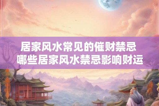 居家风水常见的催财禁忌 哪些居家风水禁忌影响财运