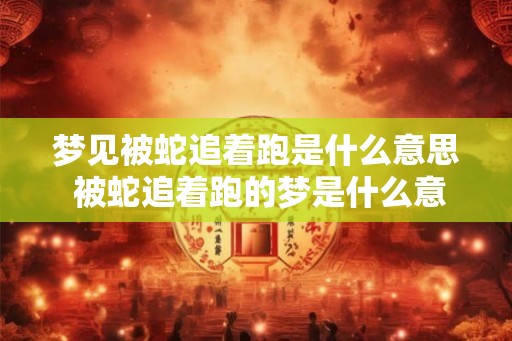 梦见被蛇追着跑是什么意思 被蛇追着跑的梦是什么意思