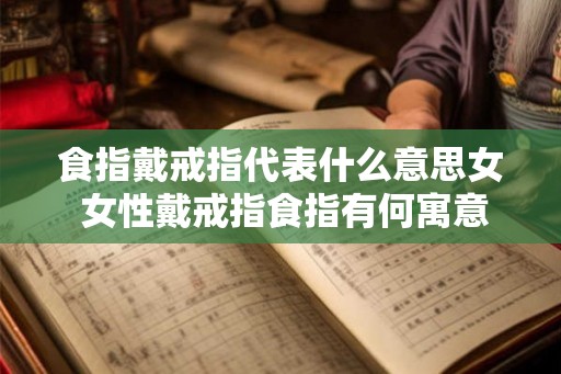 食指戴戒指代表什么意思女 女性戴戒指食指有何寓意 食指戴戒指代表什么意思女 女性戴戒指食指有何寓意