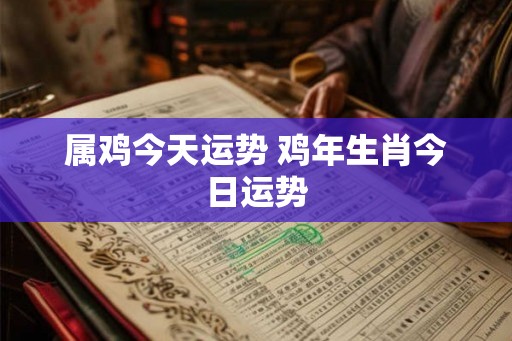 属鸡今天运势 鸡年生肖今日运势