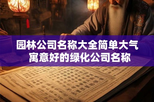 园林公司名称大全简单大气 寓意好的绿化公司名称 园林公司名称大全简单大气 寓意好的绿化公司名称