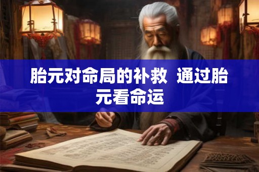 胎元对命局的补救  通过胎元看命运