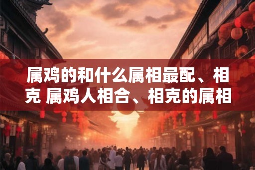 属鸡的和什么属相最配、相克 属鸡人相合、相克的属相有哪些