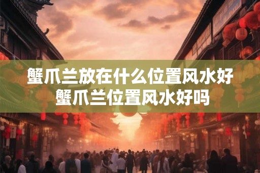 蟹爪兰放在什么位置风水好 蟹爪兰位置风水好吗