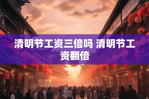 清明节工资三倍吗 清明节工资翻倍