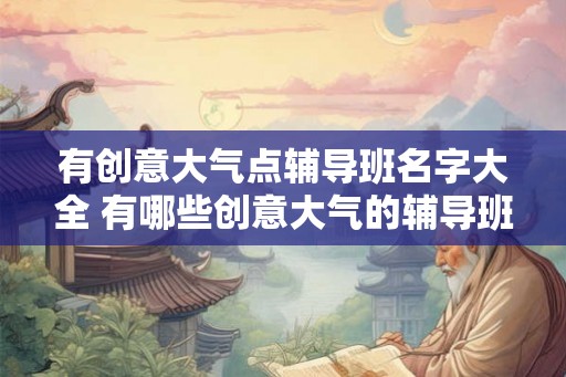有创意大气点辅导班名字大全 有哪些创意大气的辅导班名称