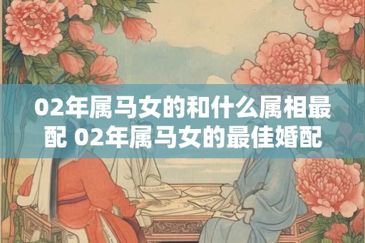 02年属马女的和什么属相最配 02年属马女的最佳婚配属相