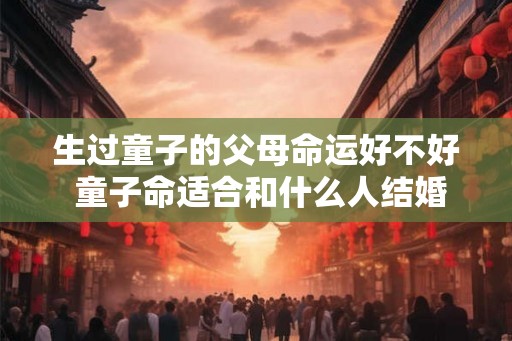 生过童子的父母命运好不好 童子命适合和什么人结婚
